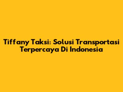 Tiffany Taksi: Solusi Transportasi Terpercaya Di Indonesia