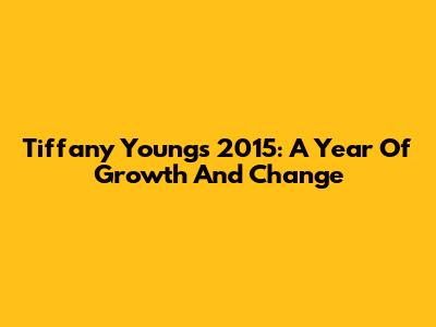 Tiffany Young's 2015: A Year Of Growth And Change