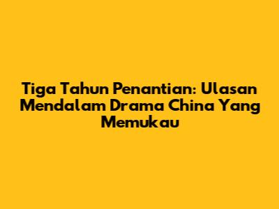 Tiga Tahun Penantian: Ulasan Mendalam Drama China Yang Memukau