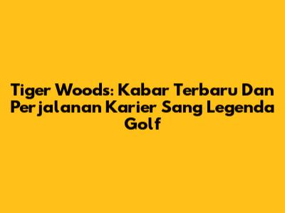 Tiger Woods: Kabar Terbaru Dan Perjalanan Karier Sang Legenda Golf