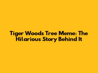 Tiger Woods Tree Meme: The Hilarious Story Behind It