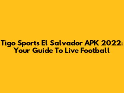 Tigo Sports El Salvador APK 2022: Your Guide To Live Football
