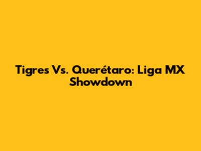 Tigres Vs. Querétaro: Liga MX Showdown