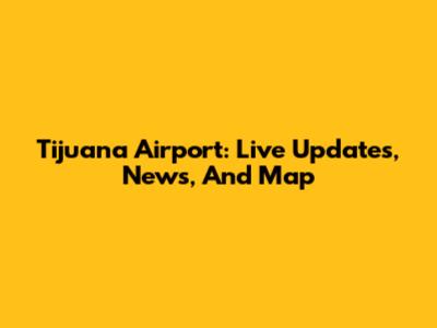 Tijuana Airport: Live Updates, News, And Map