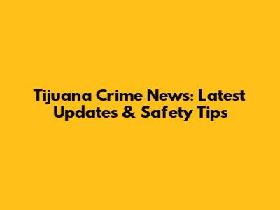 Tijuana Crime News: Latest Updates & Safety Tips