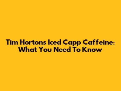 Tim Hortons Iced Capp Caffeine: What You Need To Know