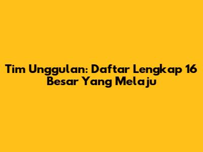 Tim Unggulan: Daftar Lengkap 16 Besar Yang Melaju