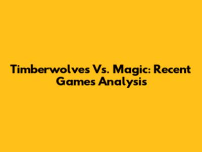 Timberwolves Vs. Magic: Recent Games Analysis