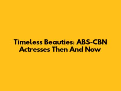 Timeless Beauties: ABS-CBN Actresses Then And Now