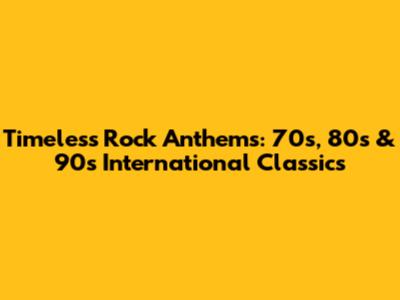 Timeless Rock Anthems: 70s, 80s & 90s International Classics
