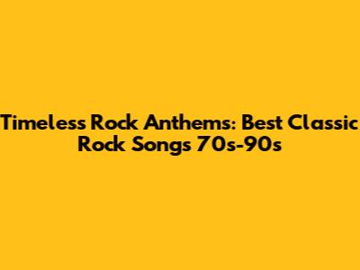 Timeless Rock Anthems: Best Classic Rock Songs 70s-90s