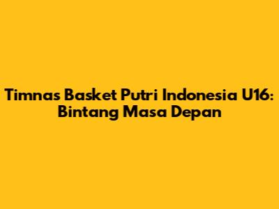 Timnas Basket Putri Indonesia U16: Bintang Masa Depan