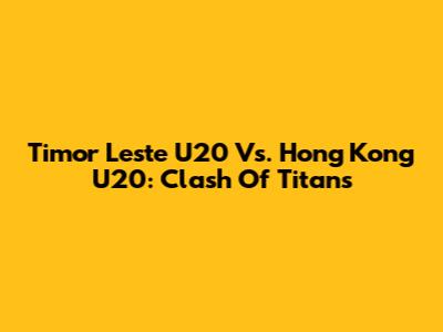 Timor Leste U20 Vs. Hong Kong U20: Clash Of Titans