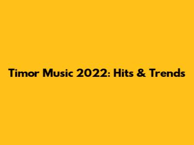 Timor Music 2022: Hits & Trends