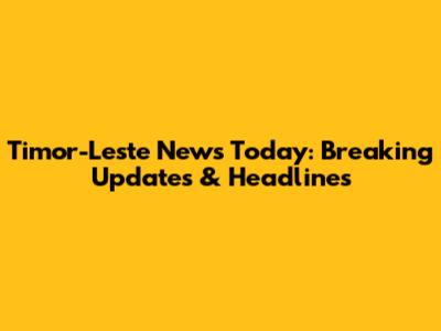 Timor-Leste News Today: Breaking Updates & Headlines