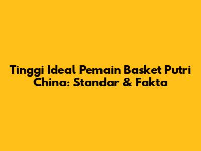 Tinggi Ideal Pemain Basket Putri China: Standar & Fakta