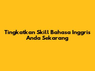 Tingkatkan Skill Bahasa Inggris Anda Sekarang