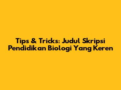Tips & Tricks: Judul Skripsi Pendidikan Biologi Yang Keren