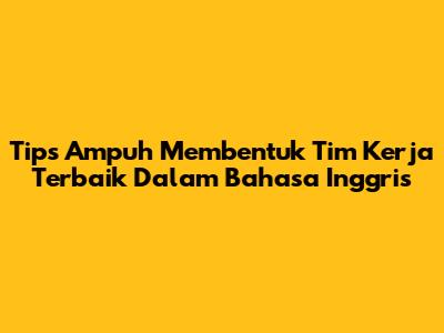 Tips Ampuh Membentuk Tim Kerja Terbaik Dalam Bahasa Inggris