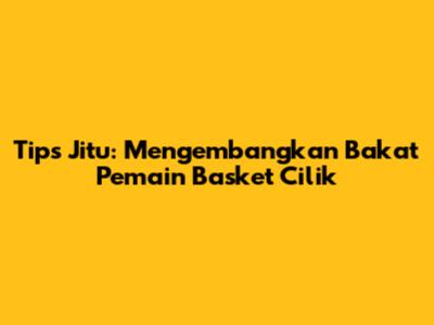 Tips Jitu: Mengembangkan Bakat Pemain Basket Cilik