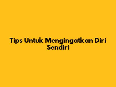 Tips Untuk Mengingatkan Diri Sendiri