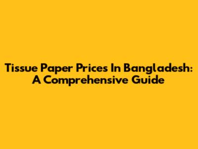 Tissue Paper Prices In Bangladesh: A Comprehensive Guide