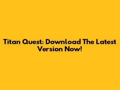 Titan Quest: Download The Latest Version Now!