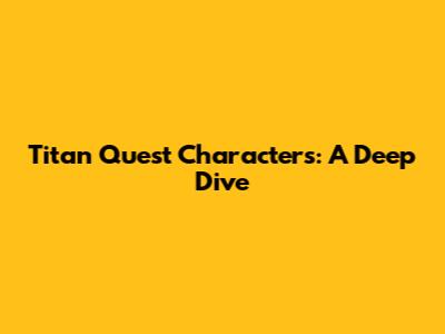 Titan Quest Characters: A Deep Dive