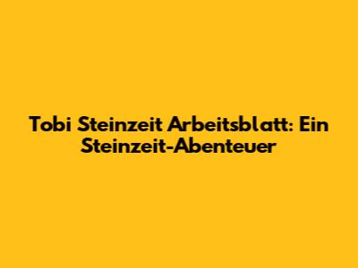 Tobi Steinzeit Arbeitsblatt: Ein Steinzeit-Abenteuer