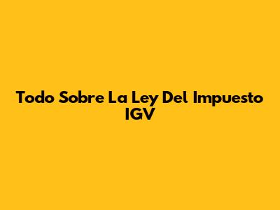 Todo Sobre La Ley Del Impuesto IGV