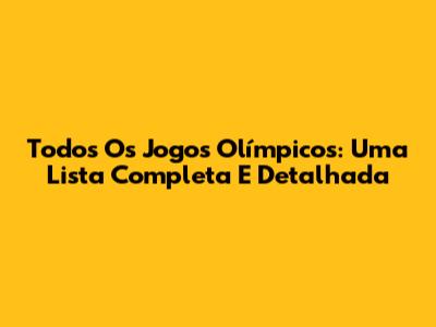 Todos Os Jogos Olímpicos: Uma Lista Completa E Detalhada