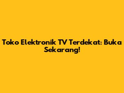 Toko Elektronik TV Terdekat: Buka Sekarang!