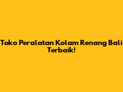 Toko Peralatan Kolam Renang Bali Terbaik!