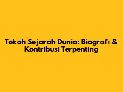 Tokoh Sejarah Dunia: Biografi & Kontribusi Terpenting