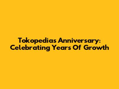 Tokopedia's Anniversary: Celebrating Years Of Growth