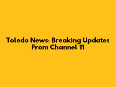 Toledo News: Breaking Updates From Channel 11