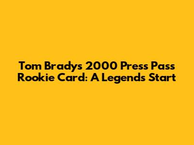 Tom Brady's 2000 Press Pass Rookie Card: A Legend's Start