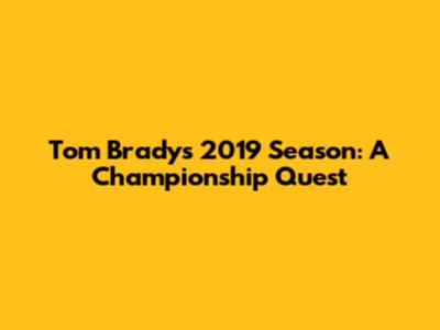 Tom Brady's 2019 Season: A Championship Quest
