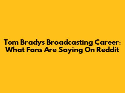 Tom Brady's Broadcasting Career: What Fans Are Saying On Reddit