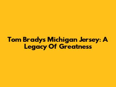 Tom Brady's Michigan Jersey: A Legacy Of Greatness