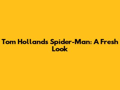 Tom Holland's Spider-Man: A Fresh Look