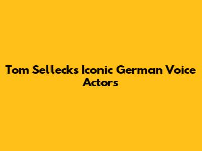 Tom Selleck's Iconic German Voice Actors