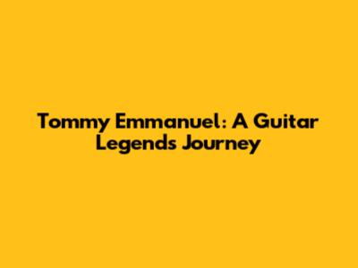 Tommy Emmanuel: A Guitar Legend's Journey