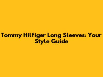 Tommy Hilfiger Long Sleeves: Your Style Guide