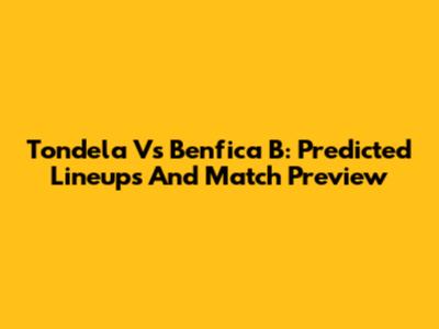 Tondela Vs Benfica B: Predicted Lineups And Match Preview