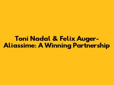 Toni Nadal & Felix Auger-Aliassime: A Winning Partnership