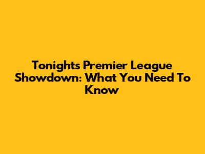 Tonight's Premier League Showdown: What You Need To Know
