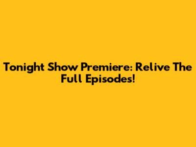 Tonight Show Premiere: Relive The Full Episodes!