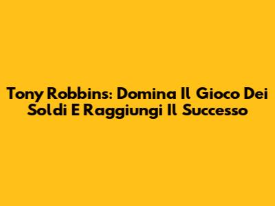 Tony Robbins: Domina Il Gioco Dei Soldi E Raggiungi Il Successo