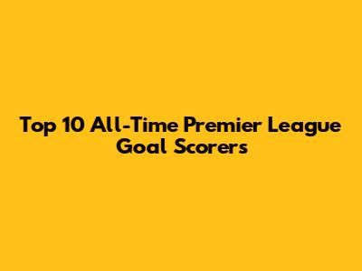 Top 10 All-Time Premier League Goal Scorers